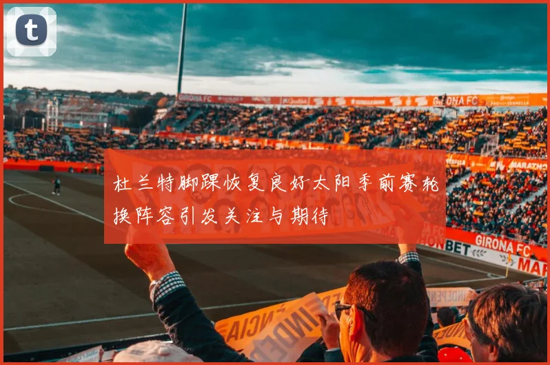 杜兰特脚踝恢复良好太阳季前赛轮换阵容引发关注与期待