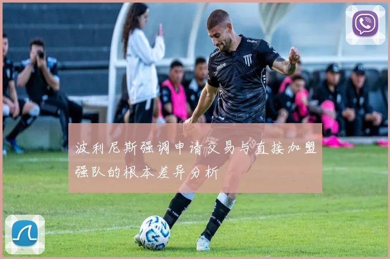 波利尼斯强调申请交易与直接加盟强队的根本差异分析
