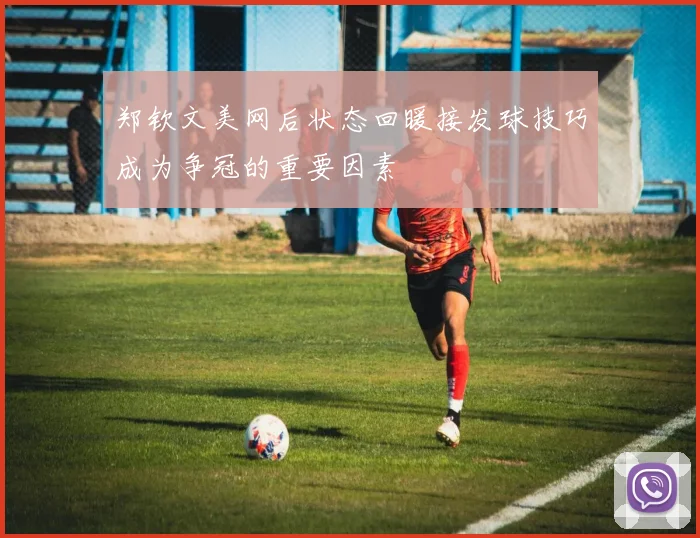 郑钦文美网后状态回暖接发球技巧成为争冠的重要因素
