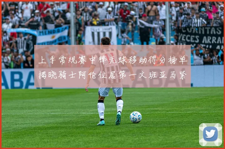 上季常规赛中锋无球移动得分榜单揭晓骑士阿伦位居第一文班亚马紧随其后