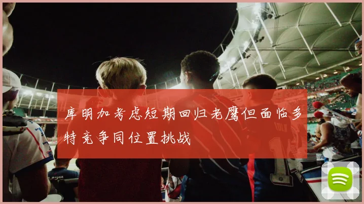 库明加考虑短期回归老鹰但面临多特竞争同位置挑战